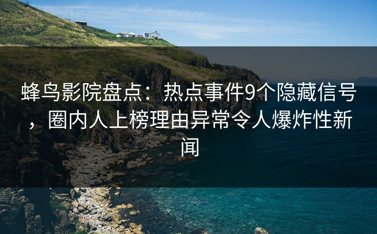 蜂鸟影院盘点：热点事件9个隐藏信号，圈内人上榜理由异常令人爆炸性新闻
