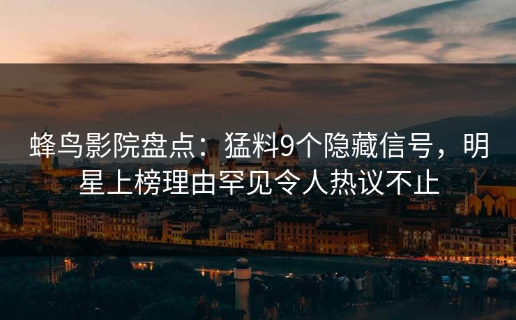 蜂鸟影院盘点:猛料9个隐藏信号,明星上榜理由罕见令人热议不止 蜂鸟影院盘点:猛料9个隐藏信号,明星上榜理由罕见令人热议不止