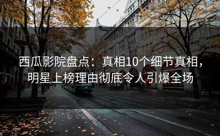 西瓜影院盘点：真相10个细节真相，明星上榜理由彻底令人引爆全场