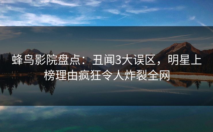 蜂鸟影院盘点：丑闻3大误区，明星上榜理由疯狂令人炸裂全网