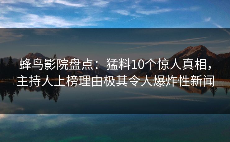 蜂鸟影院盘点：猛料10个惊人真相，主持人上榜理由极其令人爆炸性新闻
