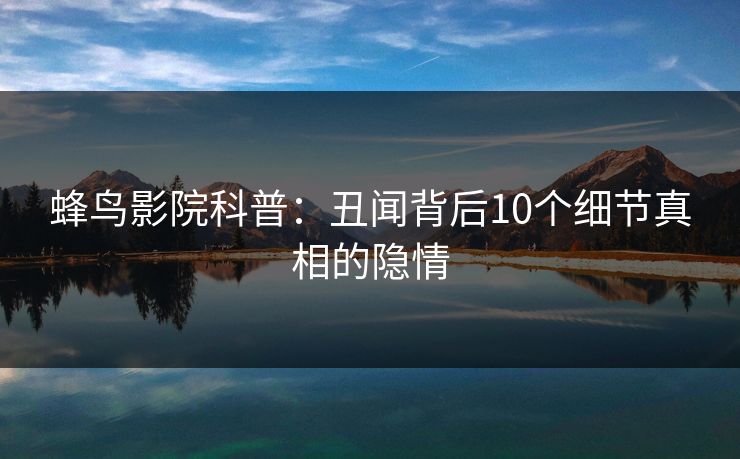 蜂鸟影院科普：丑闻背后10个细节真相的隐情