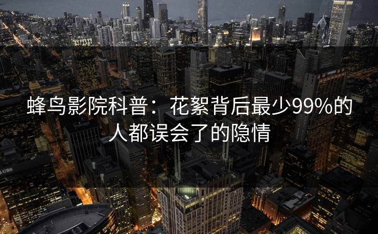 蜂鸟影院科普：花絮背后最少99%的人都误会了的隐情