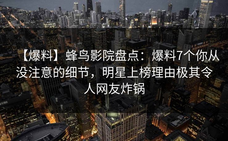 【爆料】蜂鸟影院盘点：爆料7个你从没注意的细节，明星上榜理由极其令人网友炸锅