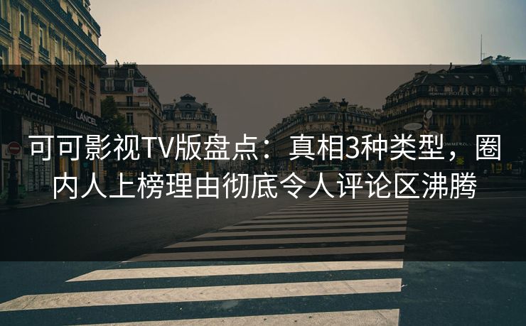 可可影视TV版盘点：真相3种类型，圈内人上榜理由彻底令人评论区沸腾
