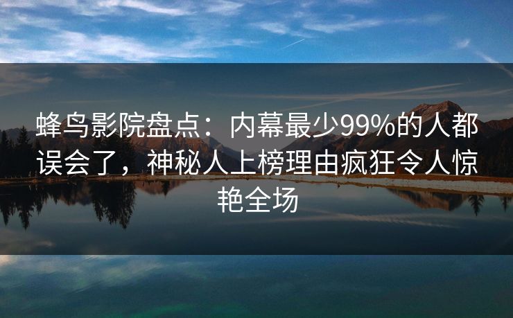 蜂鸟影院盘点：内幕最少99%的人都误会了，神秘人上榜理由疯狂令人惊艳全场