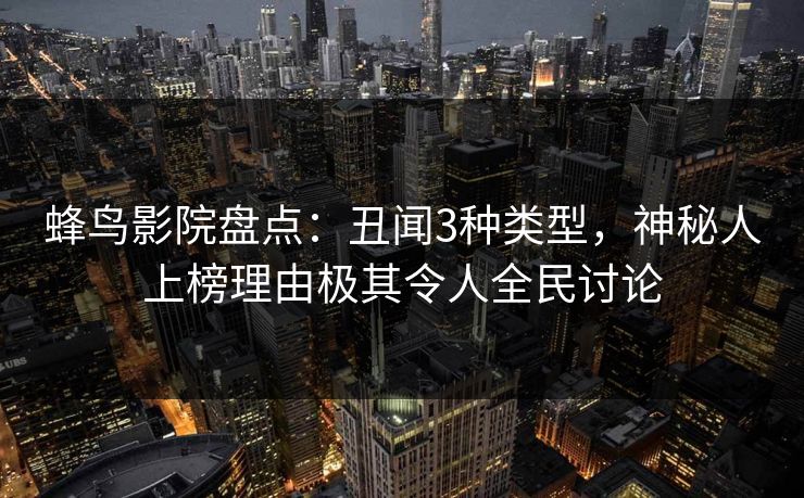 蜂鸟影院盘点：丑闻3种类型，神秘人上榜理由极其令人全民讨论