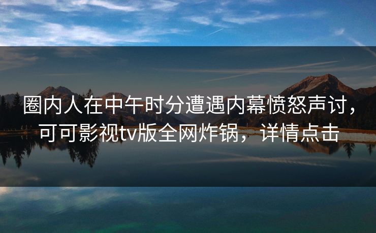 圈内人在中午时分遭遇内幕愤怒声讨，可可影视tv版全网炸锅，详情点击