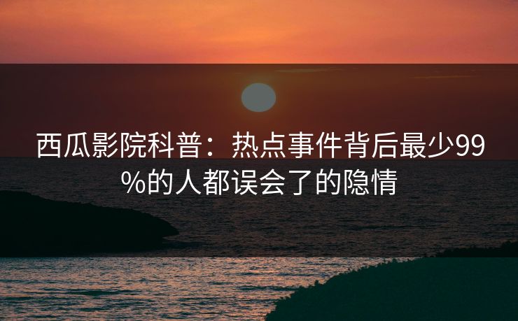 西瓜影院科普：热点事件背后最少99%的人都误会了的隐情