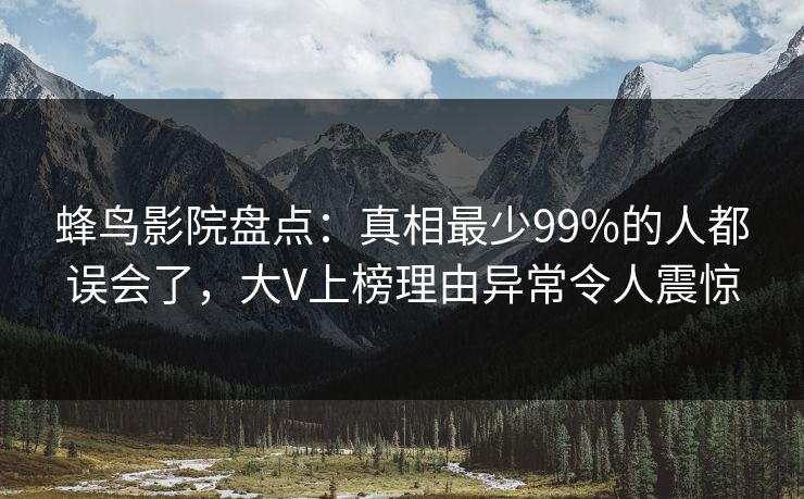 蜂鸟影院盘点：真相最少99%的人都误会了，大V上榜理由异常令人震惊