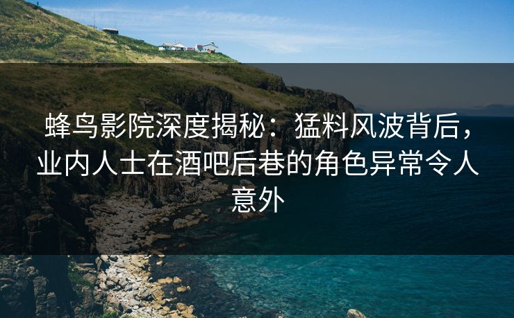 蜂鸟影院深度揭秘:猛料风波背后,业内人士在酒吧后巷的角色异常令人意外 蜂鸟影院深度揭秘:猛料风波背后,业内人士在酒吧后巷的角色异常令人意外