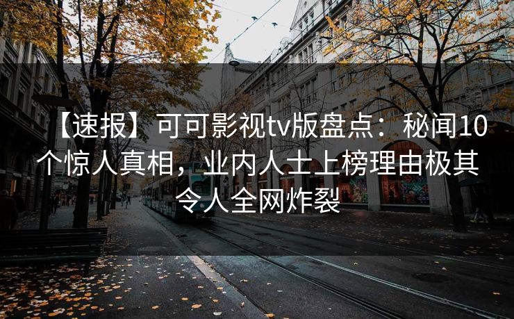 【速报】可可影视tv版盘点：秘闻10个惊人真相，业内人士上榜理由极其令人全网炸裂
