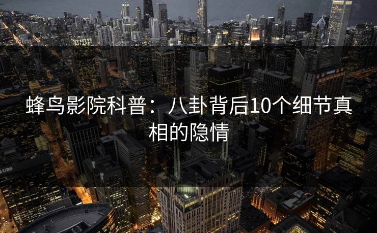 蜂鸟影院科普:八卦背后10个细节真相的隐情 蜂鸟影院科普:八卦背后10个细节真相的隐情