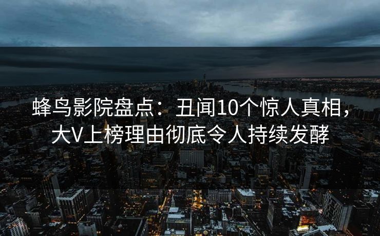 蜂鸟影院盘点：丑闻10个惊人真相，大V上榜理由彻底令人持续发酵