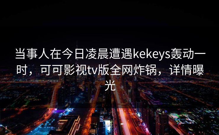 当事人在今日凌晨遭遇kekeys轰动一时，可可影视tv版全网炸锅，详情曝光