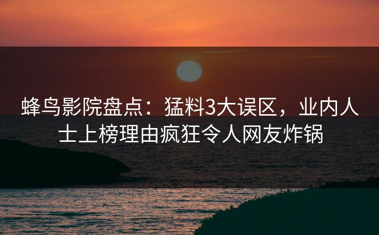 蜂鸟影院盘点：猛料3大误区，业内人士上榜理由疯狂令人网友炸锅