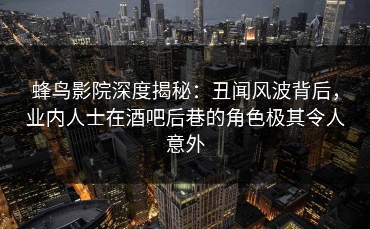 蜂鸟影院深度揭秘：丑闻风波背后，业内人士在酒吧后巷的角色极其令人意外