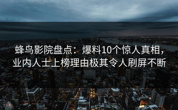 蜂鸟影院盘点：爆料10个惊人真相，业内人士上榜理由极其令人刷屏不断