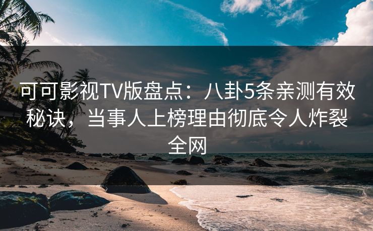 可可影视TV版盘点:八卦5条亲测有效秘诀,当事人上榜理由彻底令人炸裂全网 可可影视TV版盘点:八卦5条亲测有效秘诀,当事人上榜理由彻底令人炸裂全网