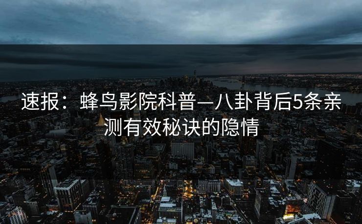 速报:蜂鸟影院科普—八卦背后5条亲测有效秘诀的隐情 速报:蜂鸟影院科普—八卦背后5条亲测有效秘诀的隐情