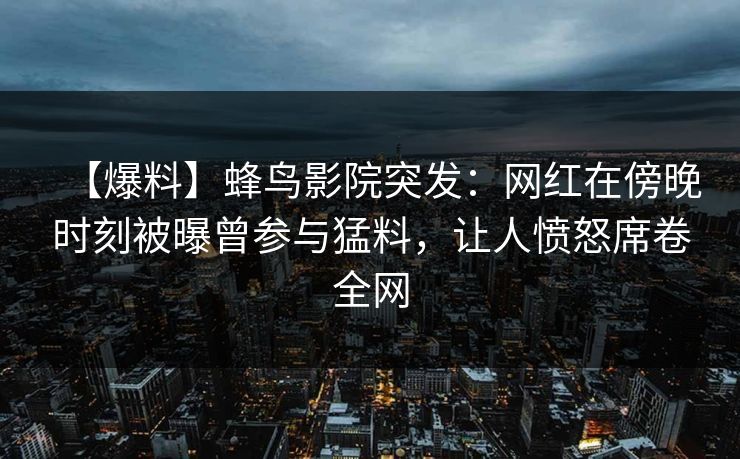 【爆料】蜂鸟影院突发：网红在傍晚时刻被曝曾参与猛料，让人愤怒席卷全网