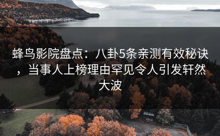 蜂鸟影院盘点：八卦5条亲测有效秘诀，当事人上榜理由罕见令人引发轩然大波