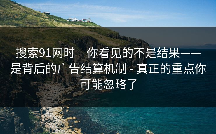 搜索91网时｜你看见的不是结果——是背后的广告结算机制 - 真正的重点你可能忽略了