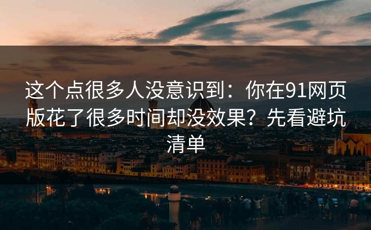 这个点很多人没意识到：你在91网页版花了很多时间却没效果？先看避坑清单