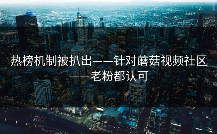 热榜机制被扒出——针对蘑菇视频社区——老粉都认可 热榜机制被扒出——针对蘑菇视频社区——老粉都认可