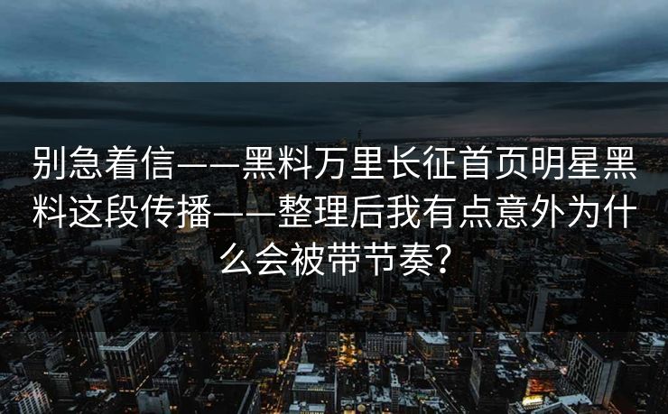 别急着信——黑料万里长征首页明星黑料这段传播——整理后我有点意外为什么会被带节奏? 别急着信——黑料万里长征首页明星黑料这段传播——整理后我有点意外为什么会被带节奏?