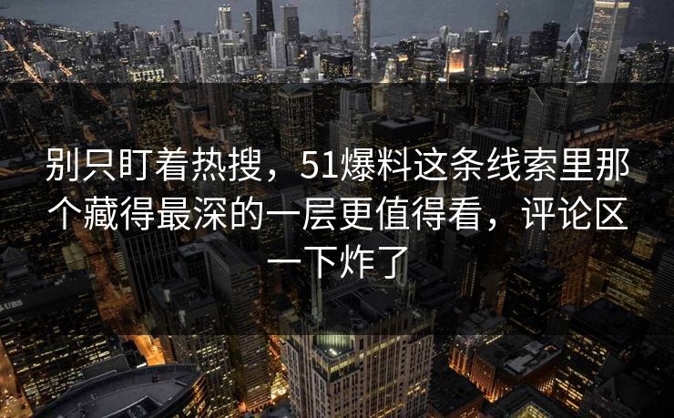 别只盯着热搜，51爆料这条线索里那个藏得最深的一层更值得看，评论区一下炸了